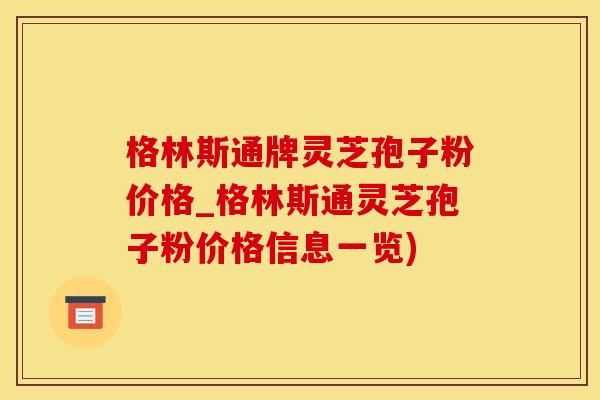 格林斯通牌灵芝孢子粉价格_格林斯通灵芝孢子粉价格信息一览)