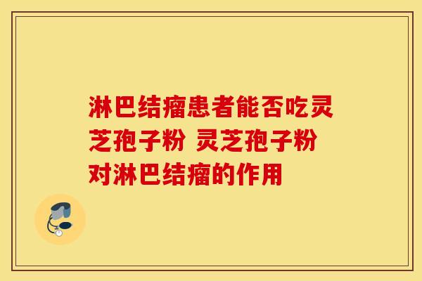淋巴结瘤患者能否吃灵芝孢子粉 灵芝孢子粉对淋巴结瘤的作用