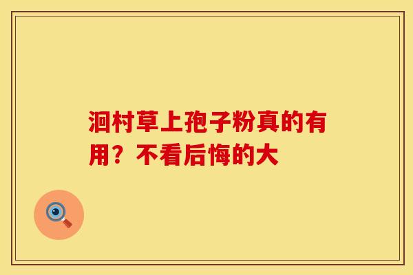 洄村草上孢子粉真的有用？不看后悔的大