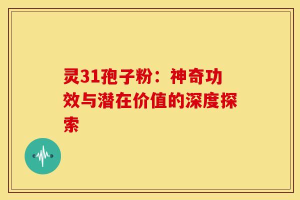 灵31孢子粉：神奇功效与潜在价值的深度探索