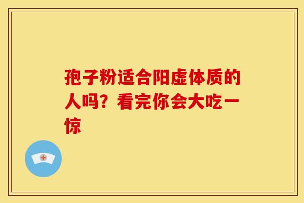 孢子粉适合阳虚体质的人吗？看完你会大吃一惊