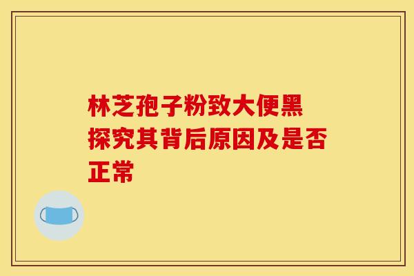 林芝孢子粉致大便黑 探究其背后原因及是否正常