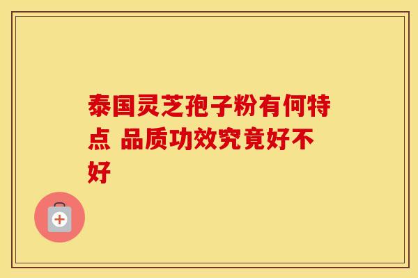 泰国灵芝孢子粉有何特点 品质功效究竟好不好