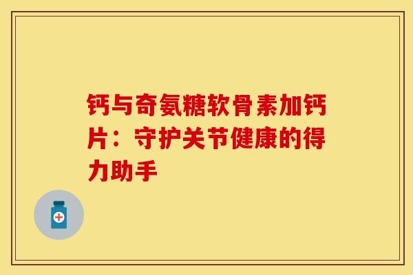 钙与奇氨糖软骨素加钙片:守护关节健康的得力助手 钙与奇氨糖软骨素加钙片:守护关节健康的得力助手