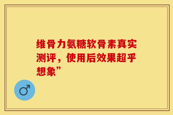 维骨力氨糖软骨素真实测评,使用后效果超乎想象” 维骨力氨糖软骨素真实测评,使用后效果超乎想象”