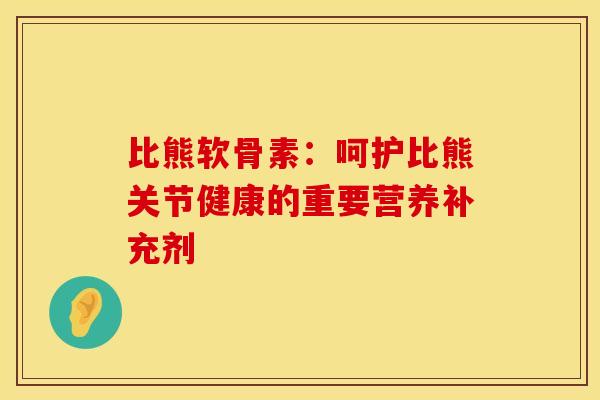 比熊软骨素：呵护比熊关节健康的重要营养补充剂