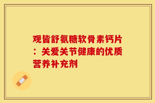 观皆舒氨糖软骨素钙片：关爱关节健康的优质营养补充剂