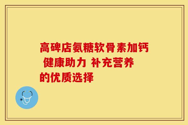 高碑店氨糖软骨素加钙 健康助力 补充营养的优质选择 高碑店氨糖软骨素加钙 健康助力 补充营养的优质选择