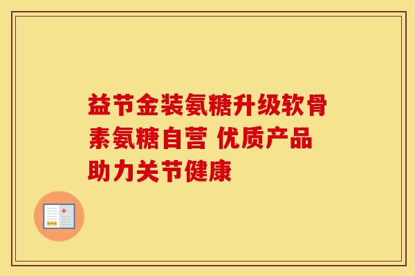 益节金装氨糖升级软骨素氨糖自营 优质产品助力关节健康