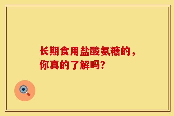 长期食用盐酸氨糖的，你真的了解吗？