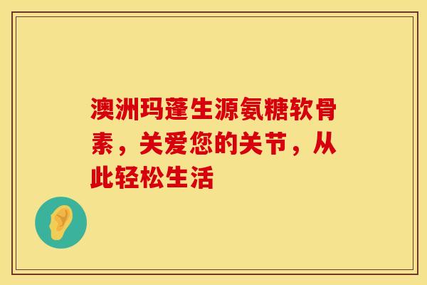 澳洲玛蓬生源氨糖软骨素，关爱您的关节，从此轻松生活