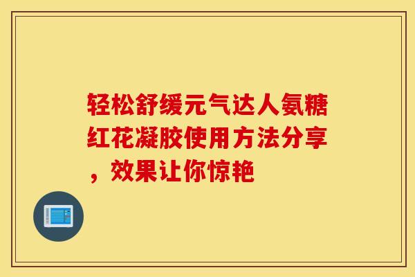 轻松舒缓元气达人氨糖红花凝胶使用方法分享，效果让你惊艳