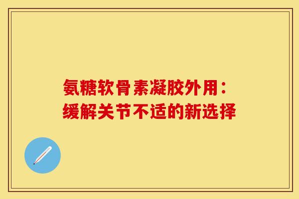 氨糖软骨素凝胶外用:缓解关节不适的新选择 氨糖软骨素凝胶外用:缓解关节不适的新选择