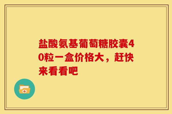 盐酸氨基葡萄糖胶囊40粒一盒价格大，赶快来看看吧