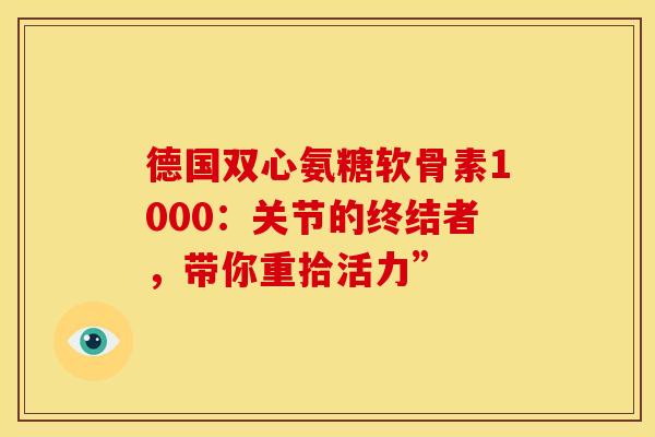 德国双心氨糖软骨素1000:关节的终结者,带你重拾活力” 德国双心氨糖软骨素1000:关节的终结者,带你重拾活力”