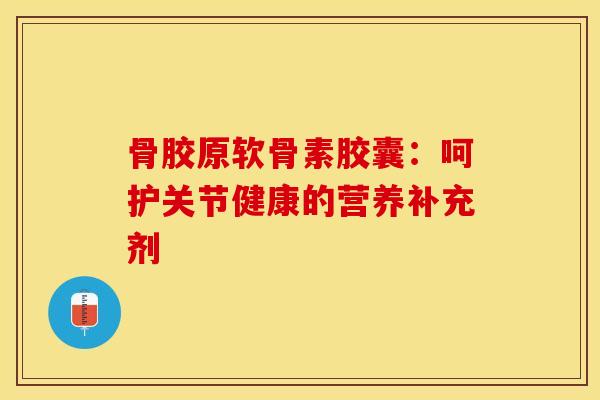 骨胶原软骨素胶囊：呵护关节健康的营养补充剂