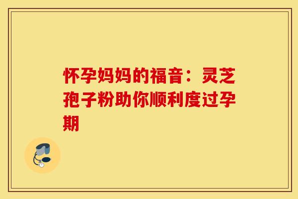 怀孕妈妈的福音：灵芝孢子粉助你顺利度过孕期