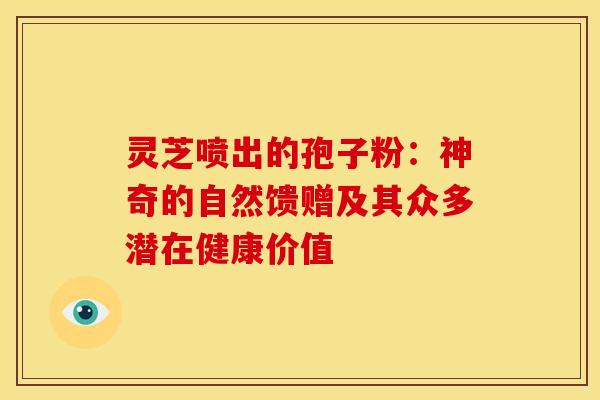 灵芝喷出的孢子粉：神奇的自然馈赠及其众多潜在健康价值