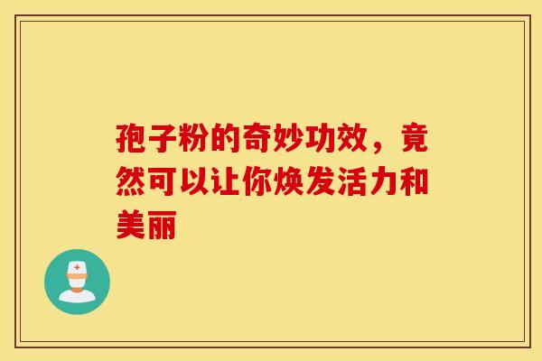 孢子粉的奇妙功效，竟然可以让你焕发活力和美丽