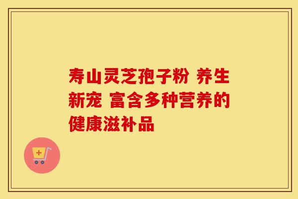 寿山灵芝孢子粉 养生新宠 富含多种营养的健康滋补品 寿山灵芝孢子粉 养生新宠 富含多种营养的健康滋补品