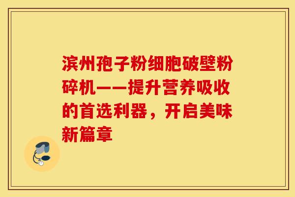 滨州孢子粉细胞破壁粉碎机——提升营养吸收的首选利器，开启美味新篇章