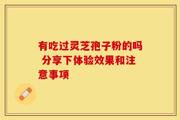 有吃过灵芝孢子粉的吗 分享下体验效果和注意事项