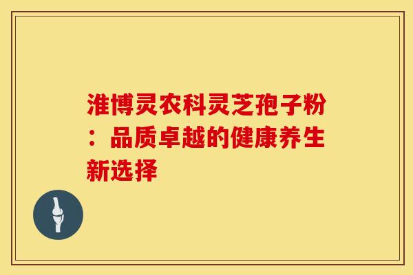 淮博灵农科灵芝孢子粉：品质卓越的健康养生新选择