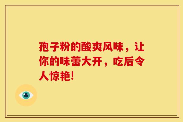 孢子粉的酸爽风味，让你的味蕾大开，吃后令人惊艳!