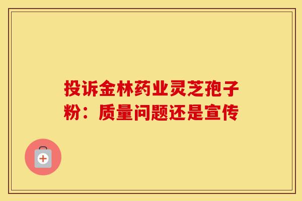 投诉金林药业灵芝孢子粉：质量问题还是宣传