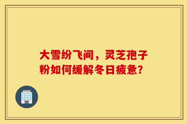 大雪纷飞间，灵芝孢子粉如何缓解冬日疲惫？
