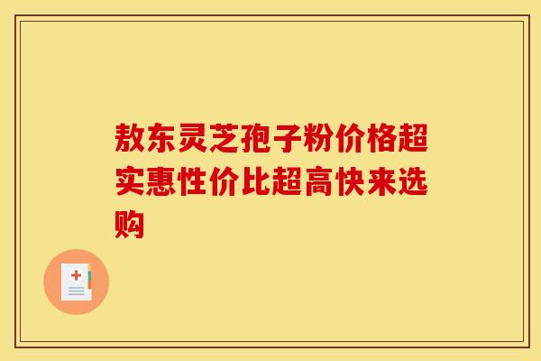 敖东灵芝孢子粉价格超实惠性价比超高快来选购 敖东灵芝孢子粉价格超实惠性价比超高快来选购