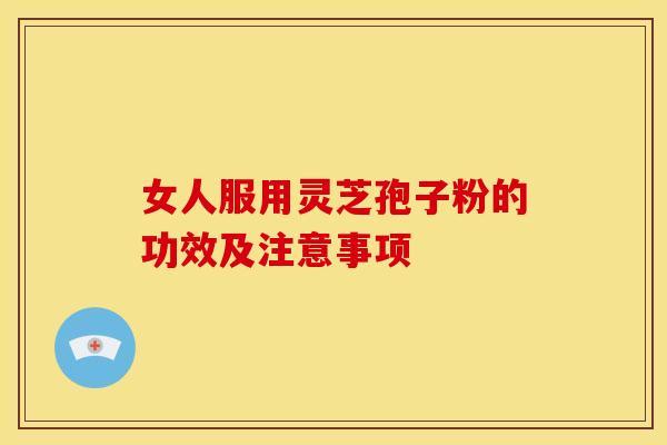女人服用灵芝孢子粉的功效及注意事项