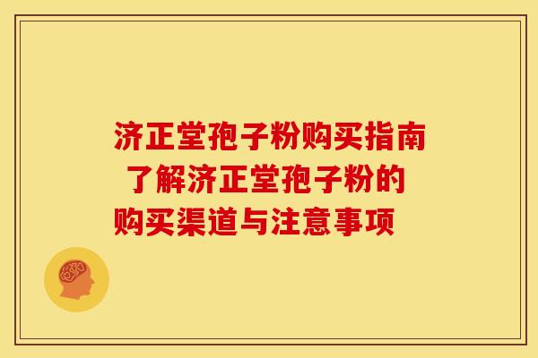 济正堂孢子粉购买指南 了解济正堂孢子粉的购买渠道与注意事项