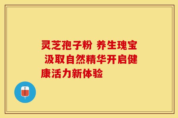 灵芝孢子粉 养生瑰宝 汲取自然精华开启健康活力新体验