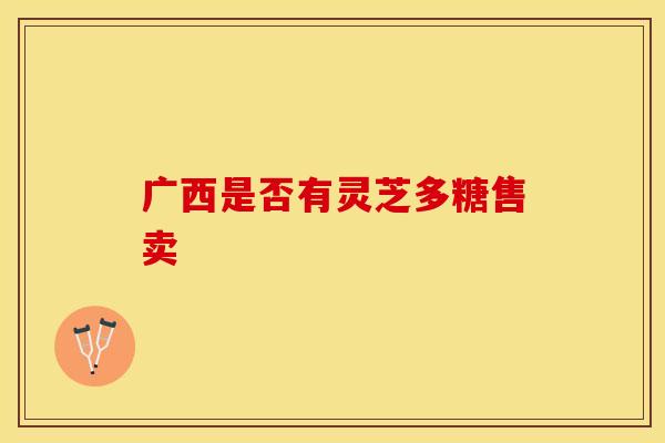 广西是否有灵芝多糖售卖 广西是否有灵芝多糖售卖