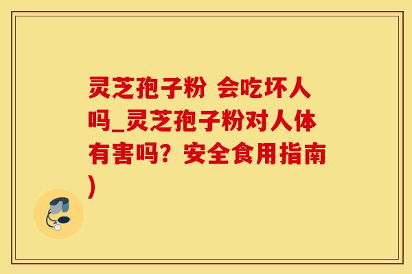 灵芝孢子粉 会吃坏人吗_灵芝孢子粉对人体有害吗？安全食用指南)