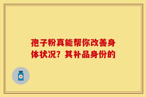 孢子粉真能帮你改善身体状况？其补品身份的