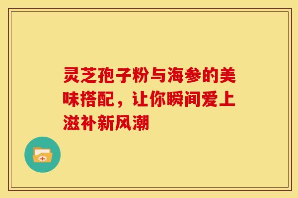 灵芝孢子粉与海参的美味搭配，让你瞬间爱上滋补新风潮
