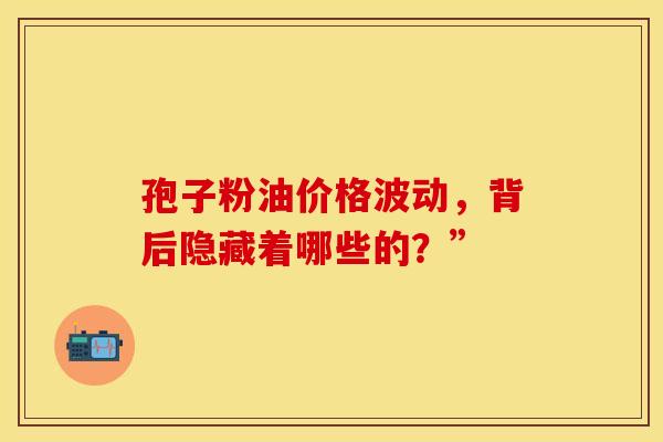 孢子粉油价格波动，背后隐藏着哪些的？”