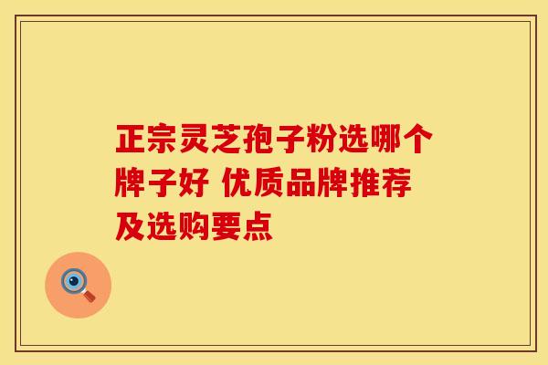 正宗灵芝孢子粉选哪个牌子好 优质品牌推荐及选购要点