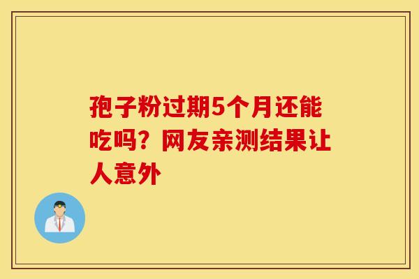 孢子粉过期5个月还能吃吗？网友亲测结果让人意外