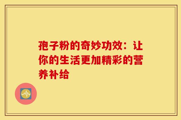 孢子粉的奇妙功效：让你的生活更加精彩的营养补给