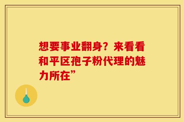 想要事业翻身？来看看和平区孢子粉代理的魅力所在”