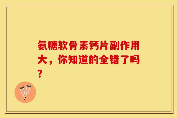 氨糖软骨素钙片副作用大，你知道的全错了吗？