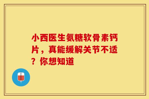 小西医生氨糖软骨素钙片，真能缓解关节不适？你想知道