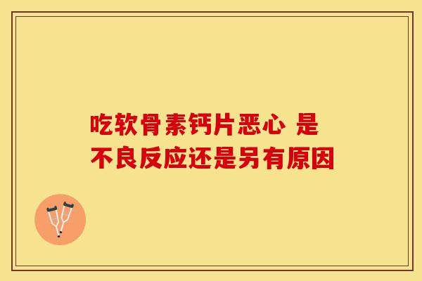 吃软骨素钙片恶心 是不良反应还是另有原因