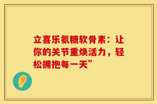 立喜乐氨糖软骨素：让你的关节重焕活力，轻松拥抱每一天”