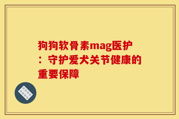 狗狗软骨素mag医护：守护爱犬关节健康的重要保障
