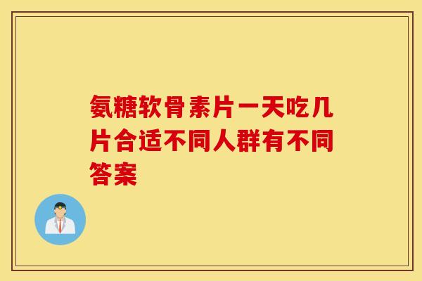 氨糖软骨素片一天吃几片合适不同人群有不同答案