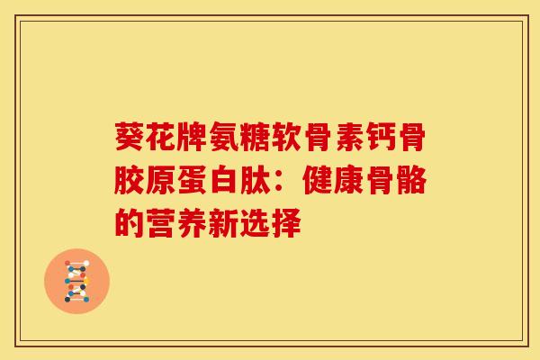 葵花牌氨糖软骨素钙骨胶原蛋白肽：健康骨骼的营养新选择